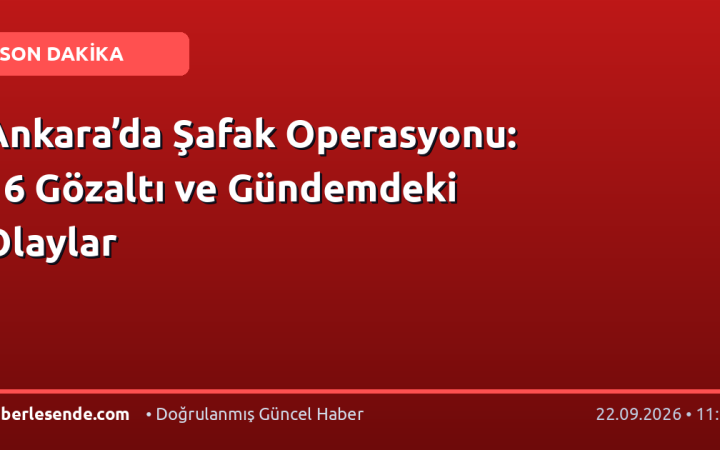 Ankara’da Şafak Operasyonu: 16 Gözaltı ve Gündemdeki Olaylar