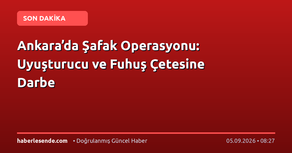 Ankara’da Şafak Operasyonu: Uyuşturucu ve Fuhuş Çetesine Darbe
