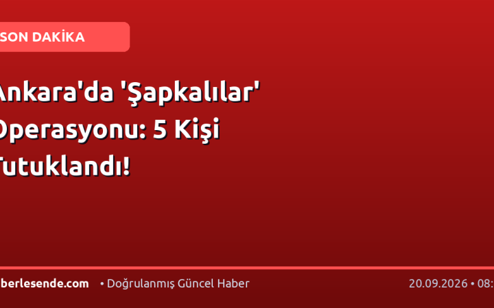 Ankara'da 'Şapkalılar' Operasyonu: 5 Kişi Tutuklandı!