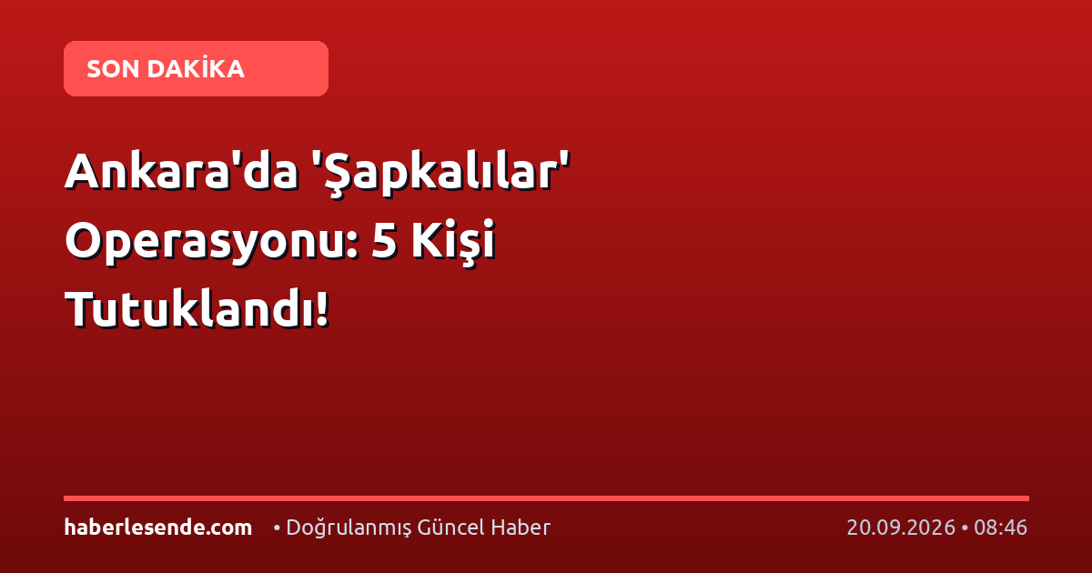 Ankara'da 'Şapkalılar' Operasyonu: 5 Kişi Tutuklandı!