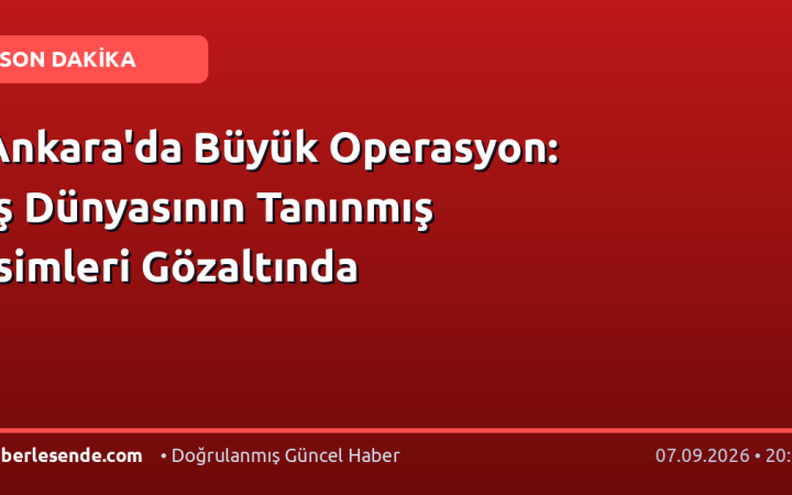 Ankara'da Büyük Operasyon: İş Dünyasının Tanınmış İsimleri Gözaltında