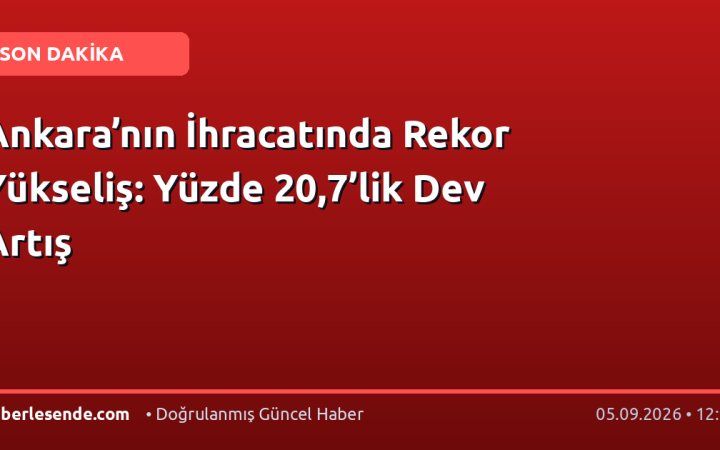 Ankara’nın İhracatında Rekor Yükseliş: Yüzde 20,7’lik Dev Artış