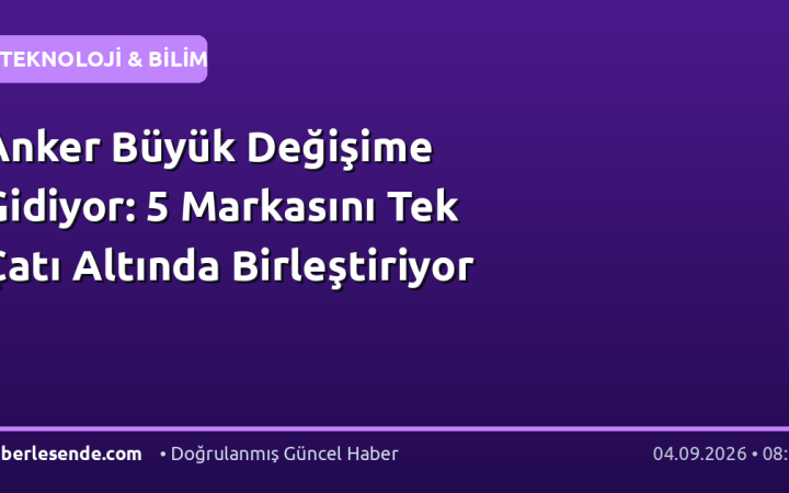 Anker Büyük Değişime Gidiyor: 5 Markasını Tek Çatı Altında Birleştiriyor