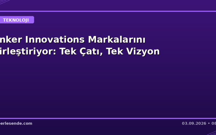 Anker Innovations Markalarını Birleştiriyor: Tek Çatı, Tek Vizyon