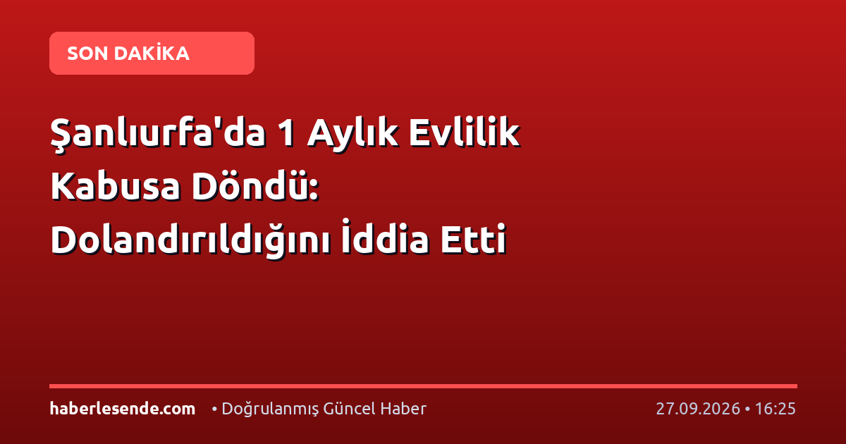 Şanlıurfa'da 1 Aylık Evlilik Kabusa Döndü: Dolandırıldığını İddia Etti