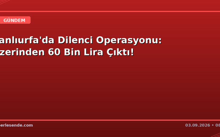 Şanlıurfa'da Dilenci Operasyonu: Üzerinden 60 Bin Lira Çıktı!