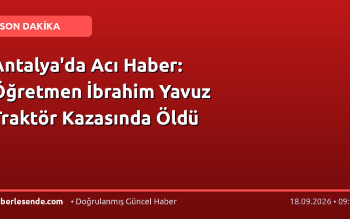 Antalya'da Acı Haber: Öğretmen İbrahim Yavuz Traktör Kazasında Öldü