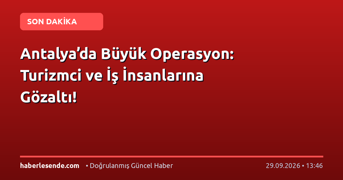 Antalya’da Büyük Operasyon: Turizmci ve İş İnsanlarına Gözaltı!