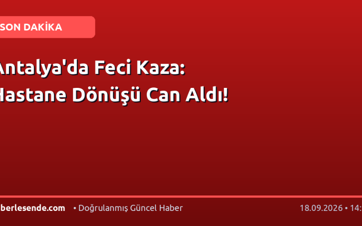 Antalya'da Feci Kaza: Hastane Dönüşü Can Aldı!