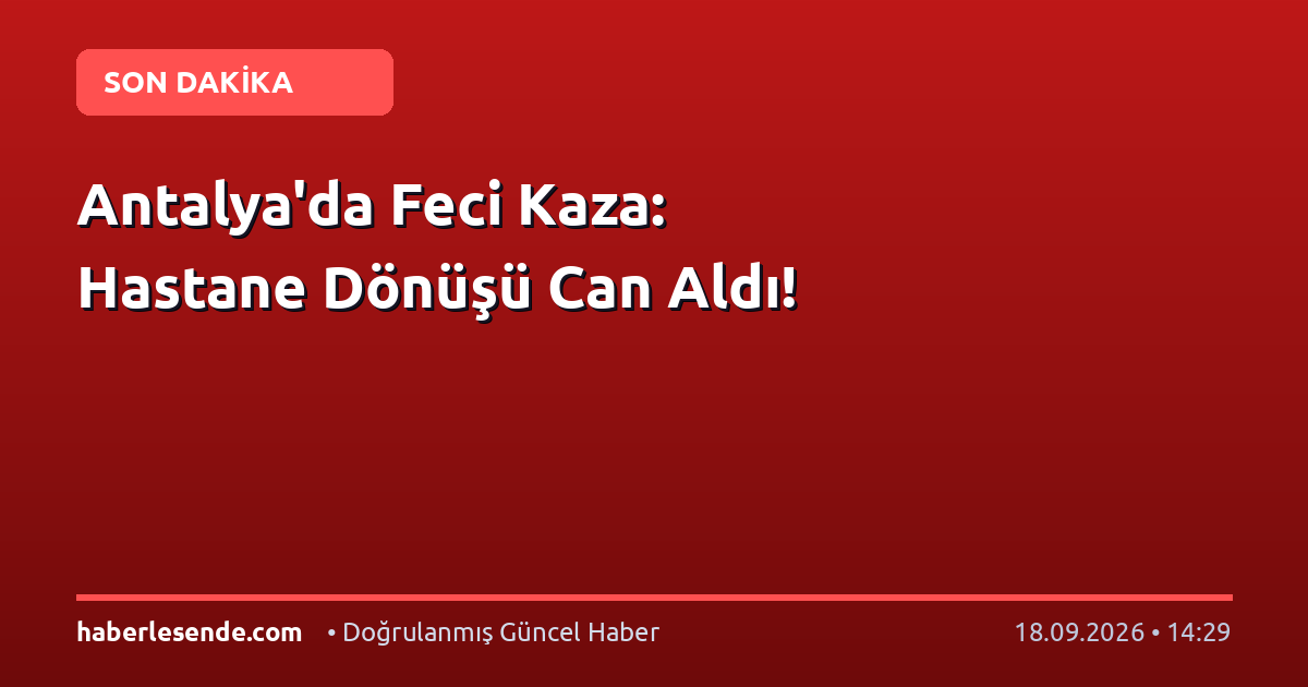 Antalya'da Feci Kaza: Hastane Dönüşü Can Aldı!