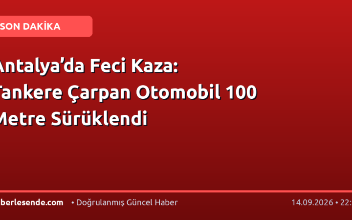 Antalya’da Feci Kaza: Tankere Çarpan Otomobil 100 Metre Sürüklendi