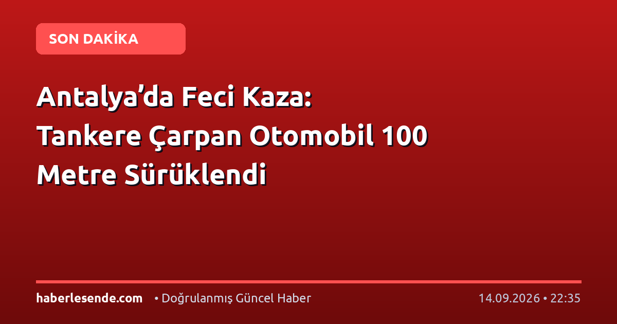 Antalya’da Feci Kaza: Tankere Çarpan Otomobil 100 Metre Sürüklendi