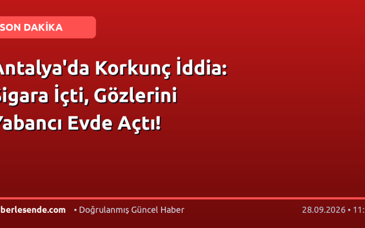 Antalya'da Korkunç İddia: Sigara İçti, Gözlerini Yabancı Evde Açtı!