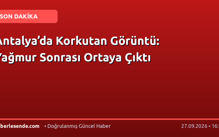Antalya’da Korkutan Görüntü: Yağmur Sonrası Ortaya Çıktı
