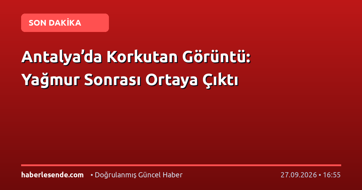 Antalya’da Korkutan Görüntü: Yağmur Sonrası Ortaya Çıktı