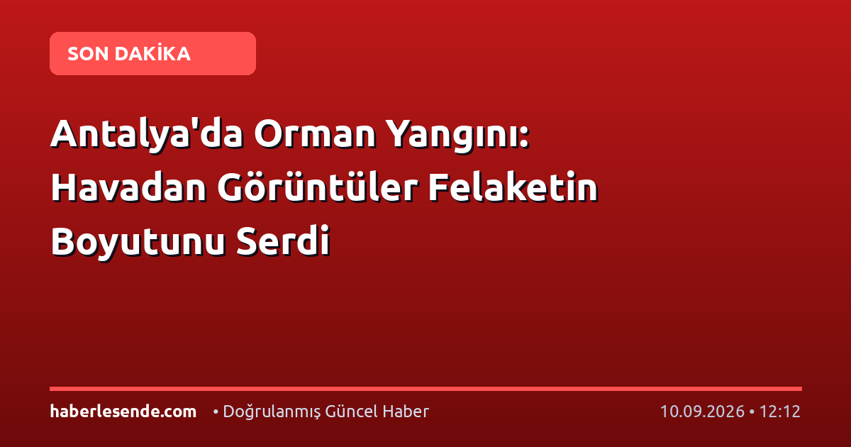Antalya'da Orman Yangını: Havadan Görüntüler Felaketin Boyutunu Serdi