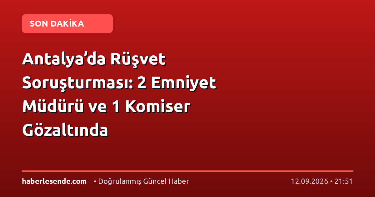 Antalya’da Rüşvet Soruşturması: 2 Emniyet Müdürü ve 1 Komiser Gözaltında