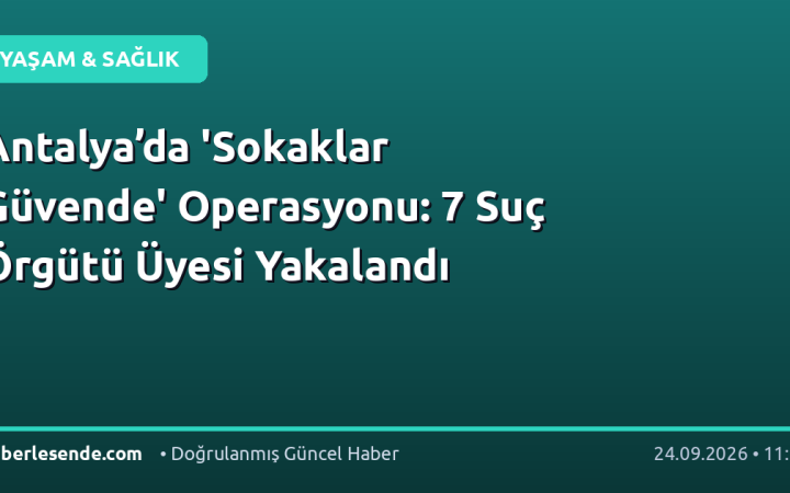 Antalya’da 'Sokaklar Güvende' Operasyonu: 7 Suç Örgütü Üyesi Yakalandı