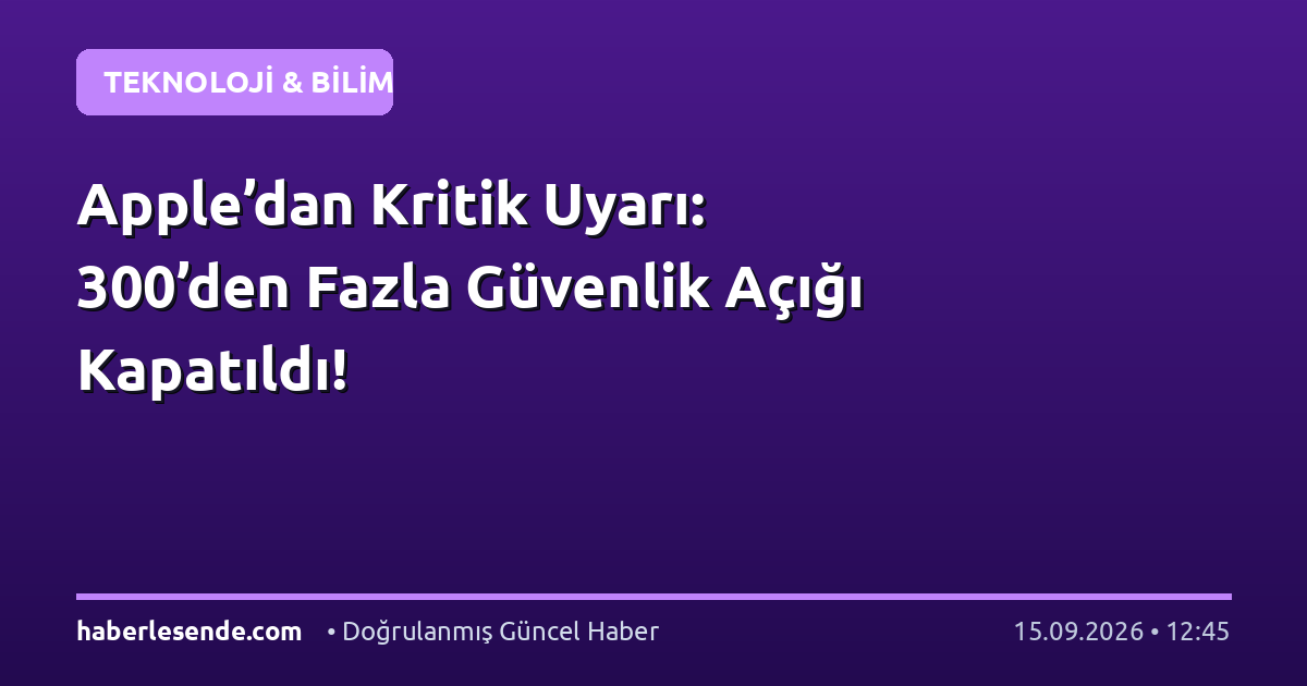Apple’dan Kritik Uyarı: 300’den Fazla Güvenlik Açığı Kapatıldı!