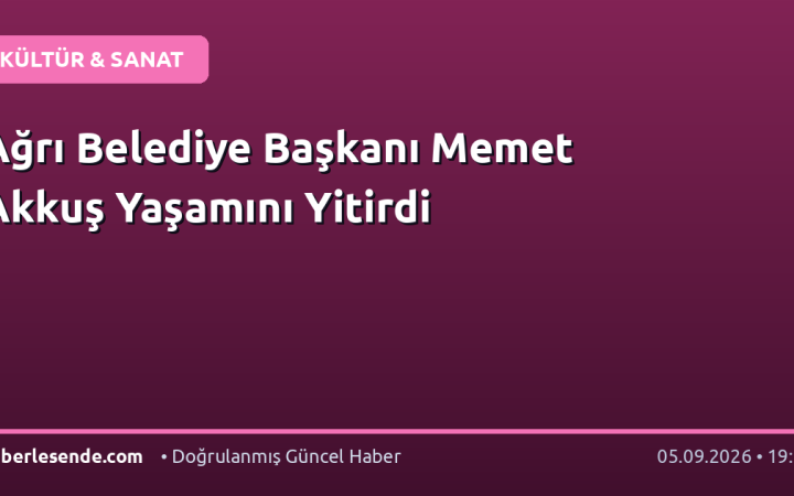 Ağrı Belediye Başkanı Memet Akkuş Yaşamını Yitirdi