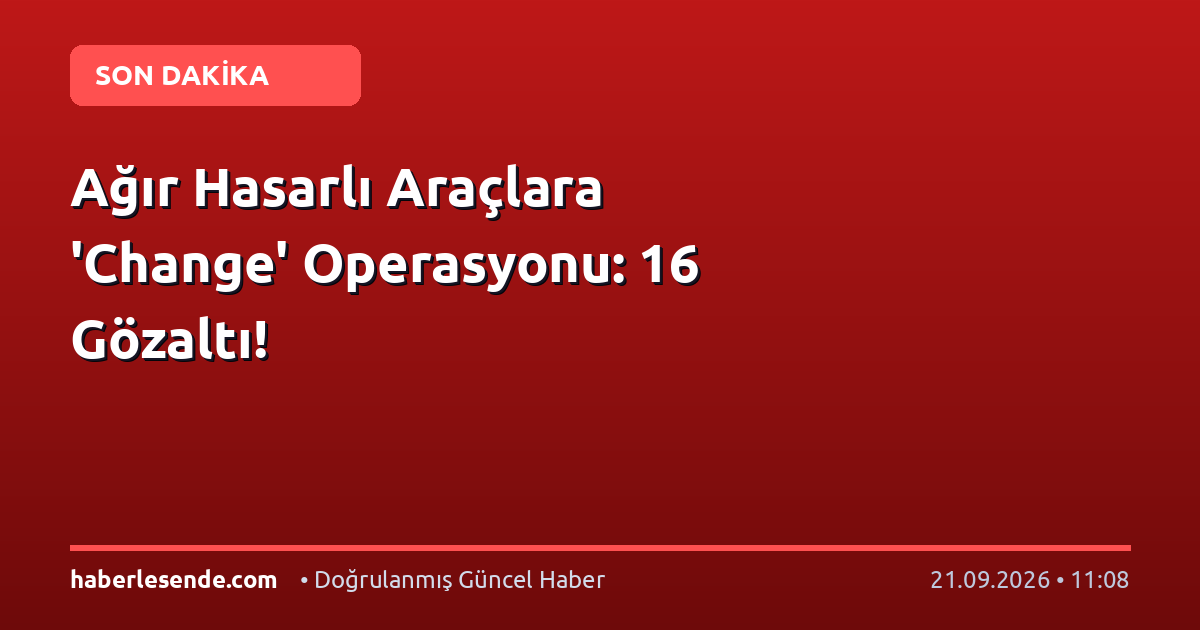 Ağır Hasarlı Araçlara 'Change' Operasyonu: 16 Gözaltı!