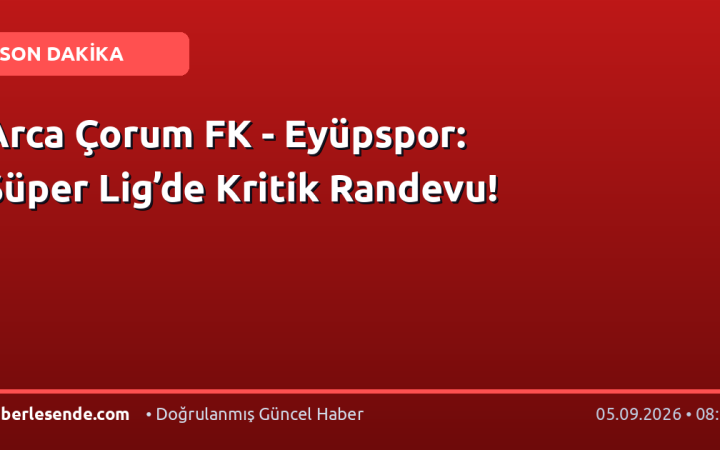 Arca Çorum FK - Eyüpspor: Süper Lig’de Kritik Randevu!