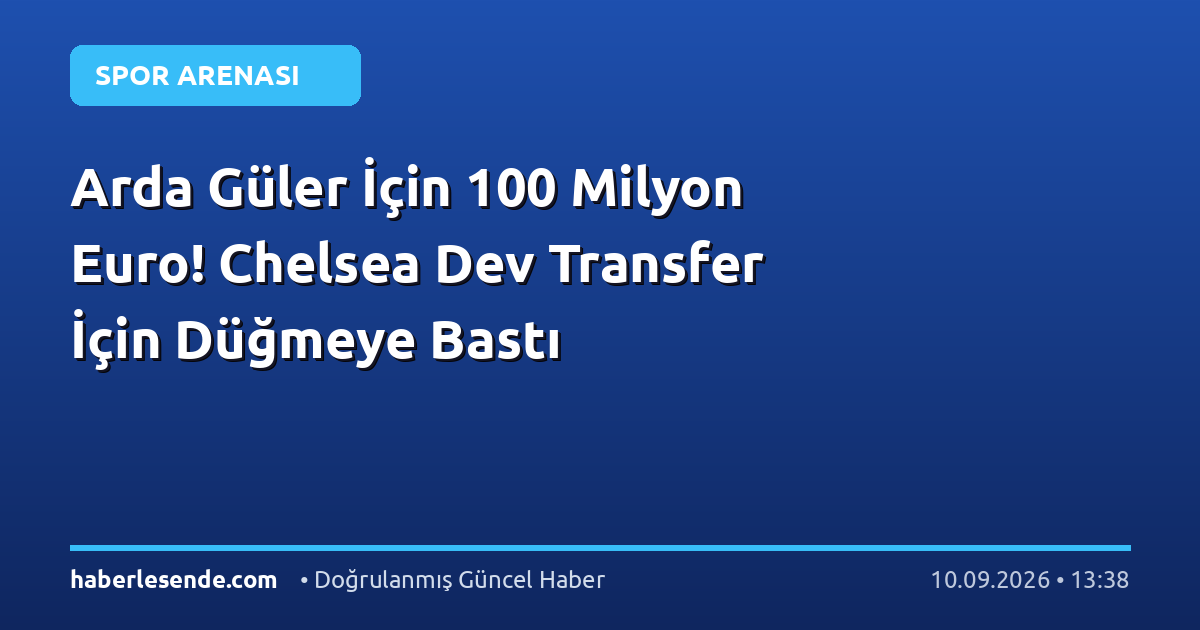 Arda Güler İçin 100 Milyon Euro! Chelsea Dev Transfer İçin Düğmeye Bastı