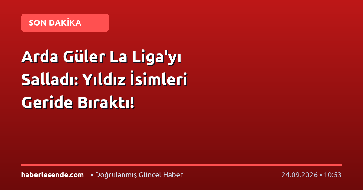 Arda Güler La Liga'yı Salladı: Yıldız İsimleri Geride Bıraktı!