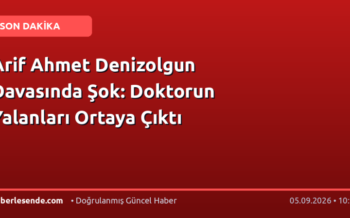 Arif Ahmet Denizolgun Davasında Şok: Doktorun Yalanları Ortaya Çıktı