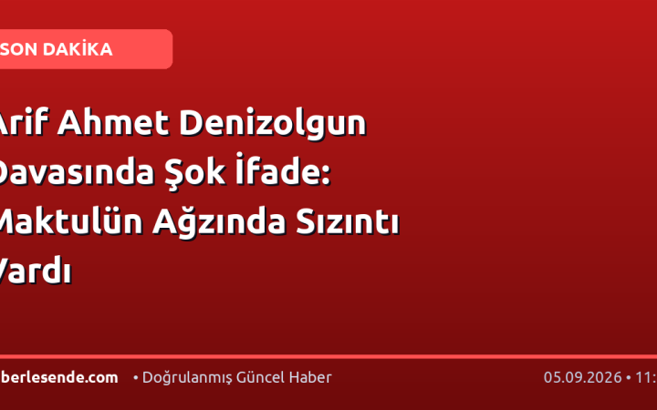 Arif Ahmet Denizolgun Davasında Şok İfade: Maktulün Ağzında Sızıntı Vardı