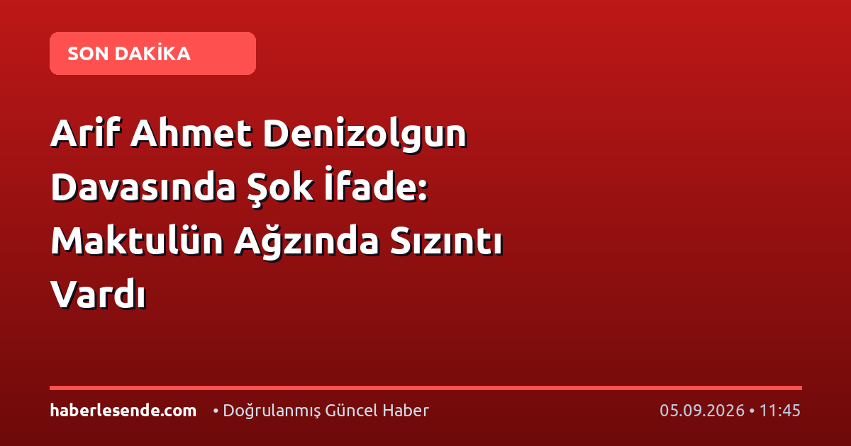 Arif Ahmet Denizolgun Davasında Şok İfade: Maktulün Ağzında Sızıntı Vardı