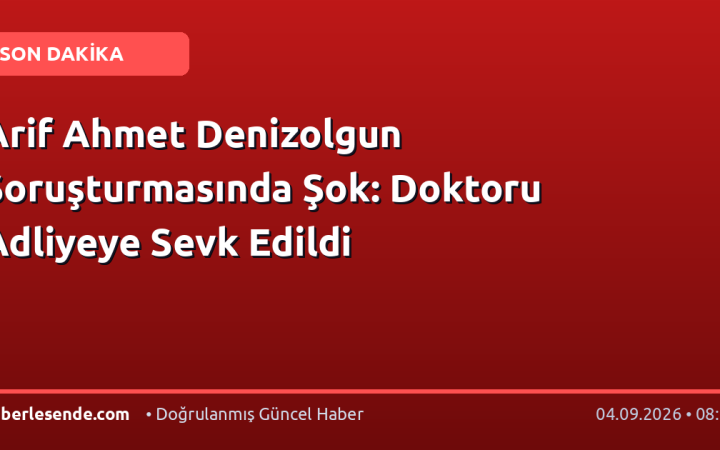Arif Ahmet Denizolgun Soruşturmasında Şok: Doktoru Adliyeye Sevk Edildi