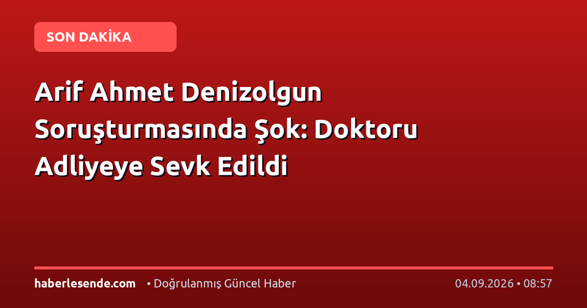 Arif Ahmet Denizolgun Soruşturmasında Şok: Doktoru Adliyeye Sevk Edildi