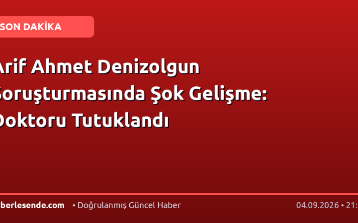 Arif Ahmet Denizolgun Soruşturmasında Şok Gelişme: Doktoru Tutuklandı