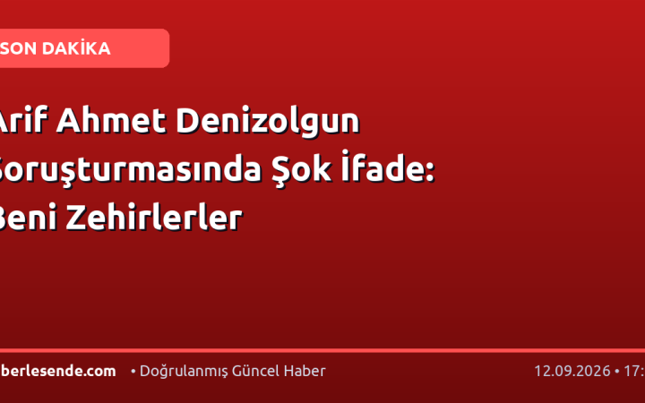 Arif Ahmet Denizolgun Soruşturmasında Şok İfade: Beni Zehirlerler