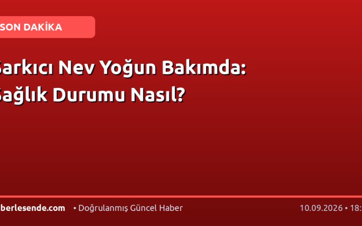 Şarkıcı Nev Yoğun Bakımda: Sağlık Durumu Nasıl?