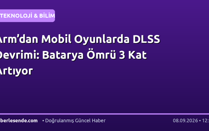 Arm’dan Mobil Oyunlarda DLSS Devrimi: Batarya Ömrü 3 Kat Artıyor