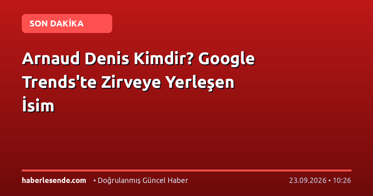 Arnaud Denis Kimdir? Google Trends'te Zirveye Yerleşen İsim