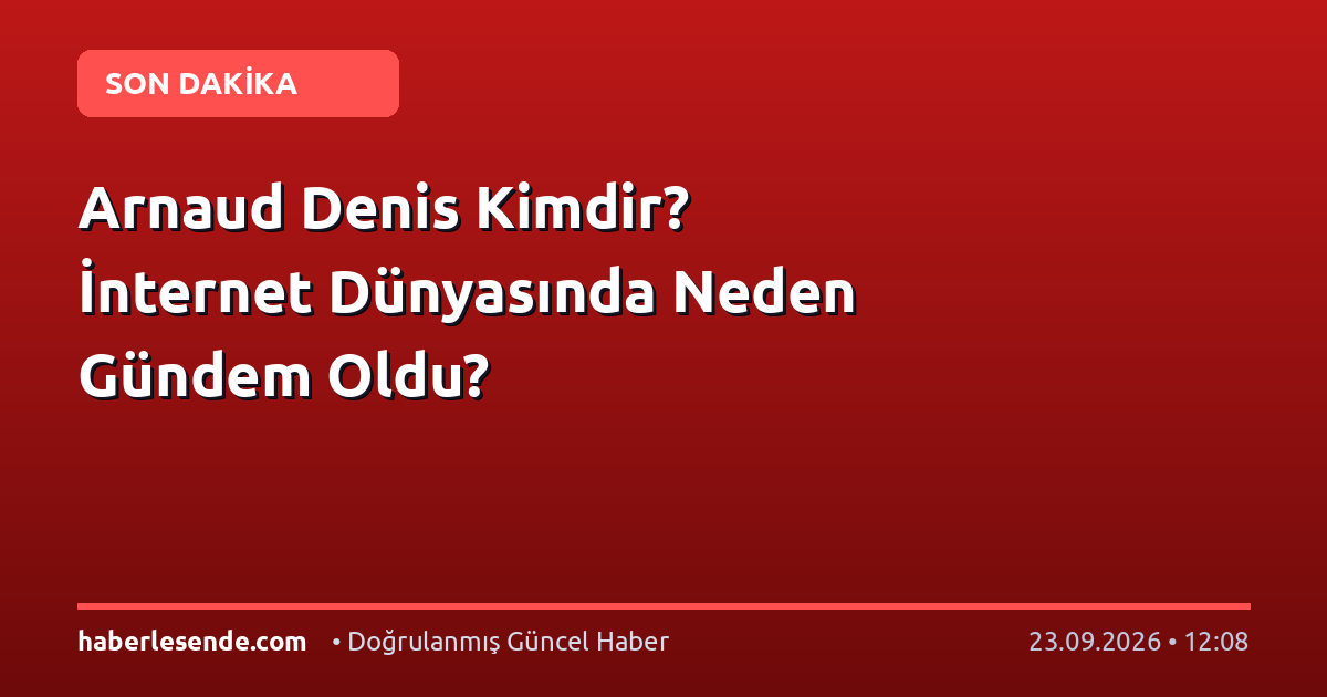 Arnaud Denis Kimdir? İnternet Dünyasında Neden Gündem Oldu?