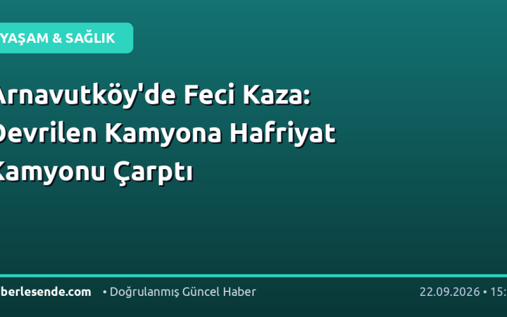 Arnavutköy'de Feci Kaza: Devrilen Kamyona Hafriyat Kamyonu Çarptı