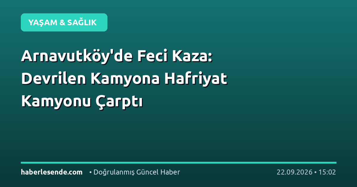 Arnavutköy'de Feci Kaza: Devrilen Kamyona Hafriyat Kamyonu Çarptı