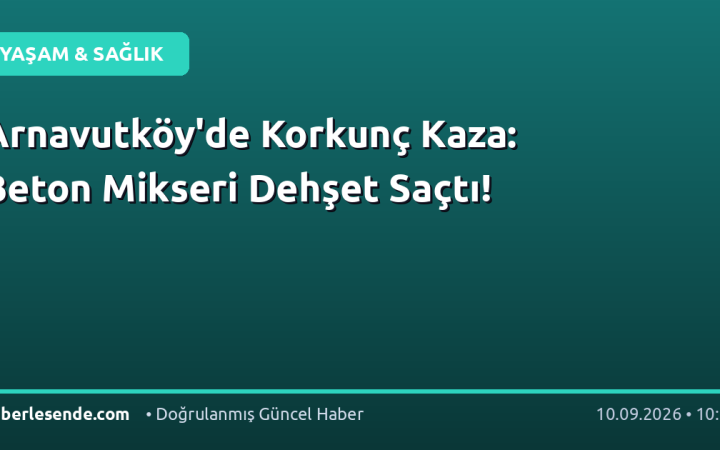 Arnavutköy'de Korkunç Kaza: Beton Mikseri Dehşet Saçtı!