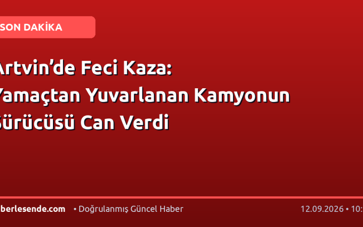 Artvin’de Feci Kaza: Yamaçtan Yuvarlanan Kamyonun Sürücüsü Can Verdi