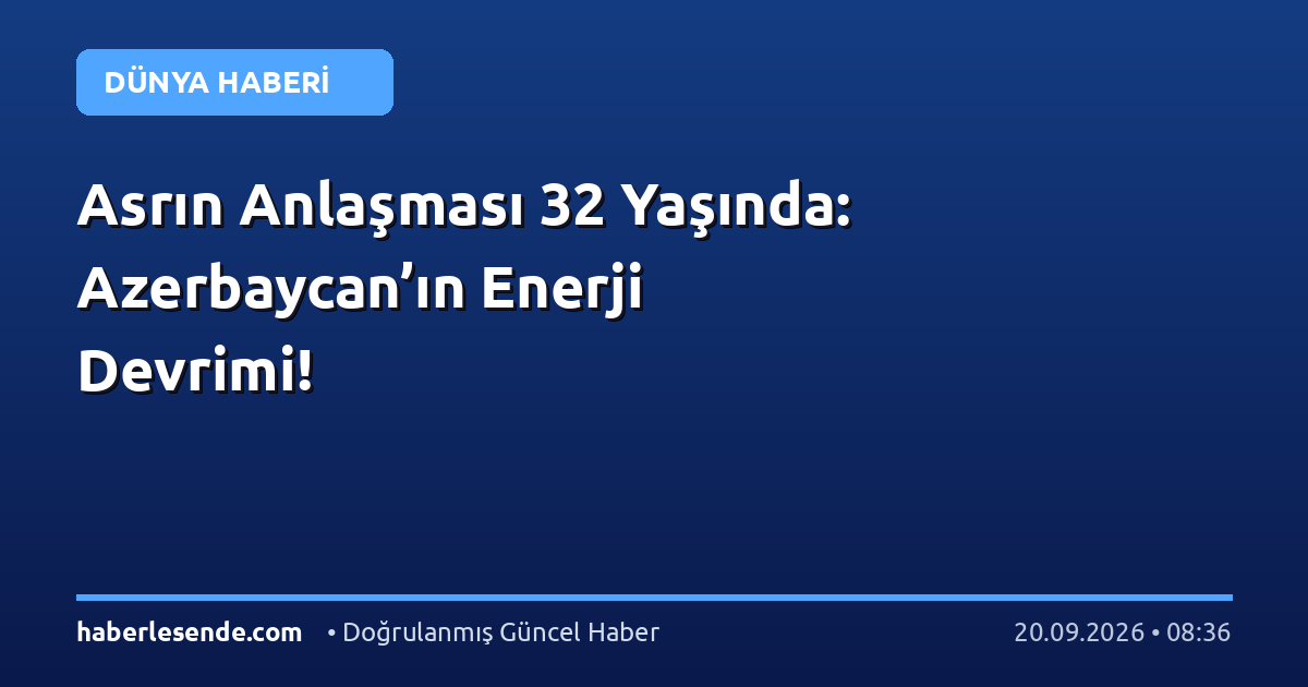 Asrın Anlaşması 32 Yaşında: Azerbaycan’ın Enerji Devrimi!