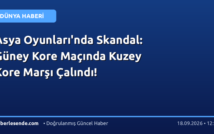Asya Oyunları'nda Skandal: Güney Kore Maçında Kuzey Kore Marşı Çalındı!
