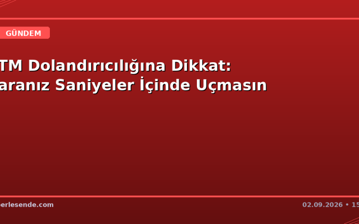 ATM Dolandırıcılığına Dikkat: Paranız Saniyeler İçinde Uçmasın
