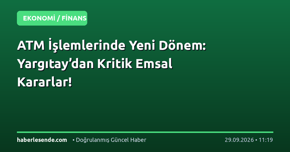 ATM İşlemlerinde Yeni Dönem: Yargıtay’dan Kritik Emsal Kararlar!
