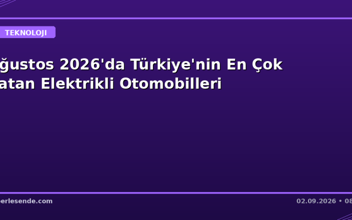 Ağustos 2026'da Türkiye'nin En Çok Satan Elektrikli Otomobilleri