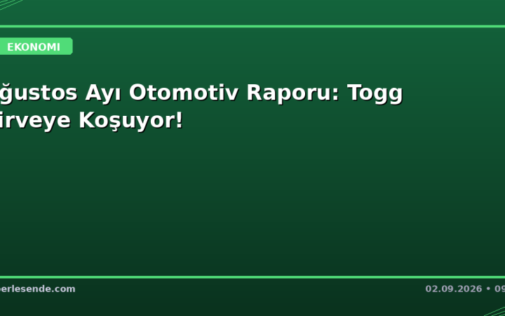 Ağustos Ayı Otomotiv Raporu: Togg Zirveye Koşuyor!