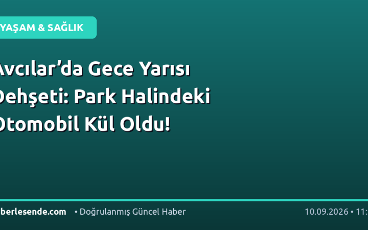 Avcılar’da Gece Yarısı Dehşeti: Park Halindeki Otomobil Kül Oldu!